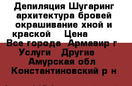 Депиляция.Шугаринг.архитектура бровей окрашивание хной и краской  › Цена ­ 100 - Все города, Армавир г. Услуги » Другие   . Амурская обл.,Константиновский р-н